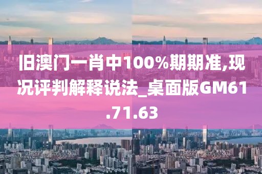 旧澳门一肖中100%期期准,现况评判解释说法_桌面版GM61.71.63