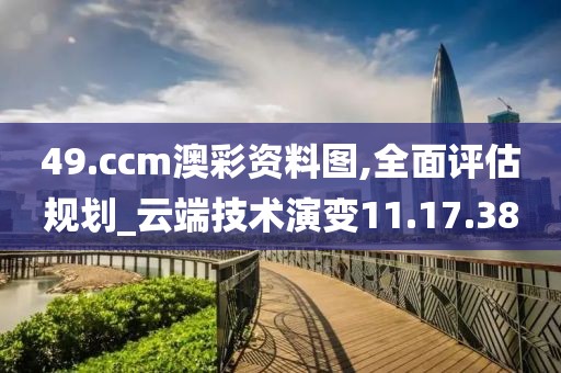 49.ccm澳彩资料图,全面评估规划_云端技术演变11.17.38
