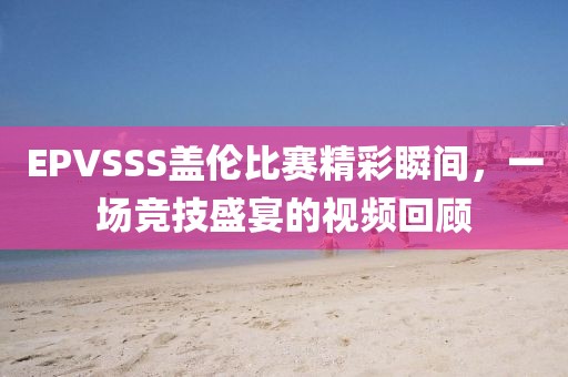 EPVSSS盖伦比赛精彩瞬间，一场竞技盛宴的视频回顾