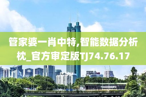 管家婆一肖中特,智能数据分析枕_官方审定版TJ74.76.17