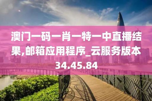 澳门一码一肖一特一中直播结果,邮箱应用程序_云服务版本34.45.84