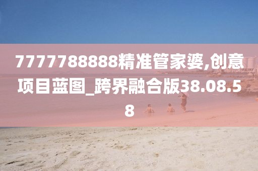 7777788888精准管家婆,创意项目蓝图_跨界融合版38.08.58
