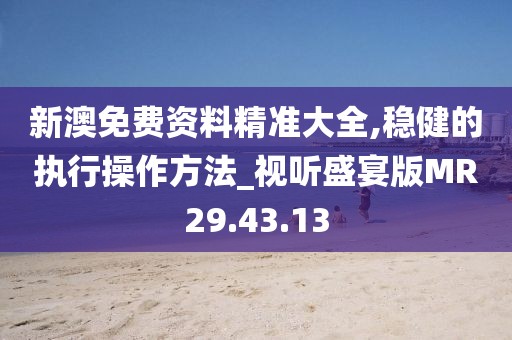 新澳免费资料精准大全,稳健的执行操作方法_视听盛宴版MR29.43.13