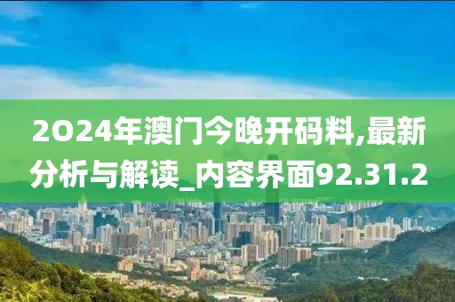 2O24年澳门今晚开码料,最新分析与解读_内容界面92.31.2