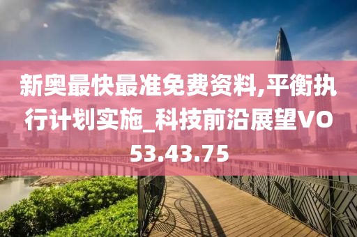 新奥最快最准免费资料,平衡执行计划实施_科技前沿展望VO53.43.75