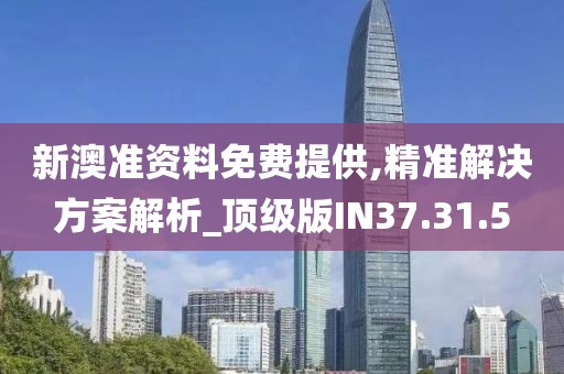 新澳准资料免费提供,精准解决方案解析_顶级版IN37.31.5