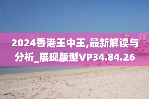 2024香港王中王,最新解读与分析_展现版型VP34.84.26