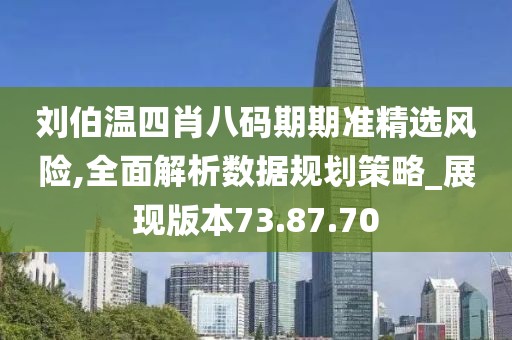 刘伯温四肖八码期期准精选风险,全面解析数据规划策略_展现版本73.87.70