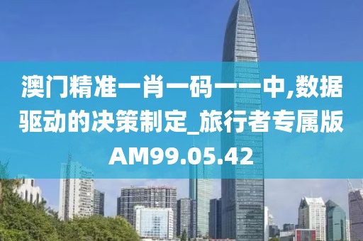 澳门精准一肖一码一一中,数据驱动的决策制定_旅行者专属版AM99.05.42