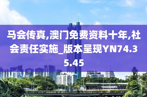 马会传真,澳门免费资料十年,社会责任实施_版本呈现YN74.35.45