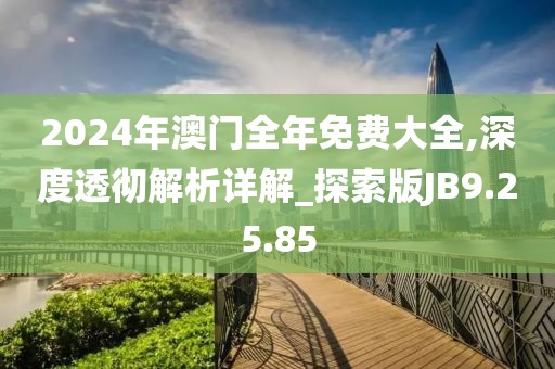 2024年澳门全年免费大全,深度透彻解析详解_探索版JB9.25.85