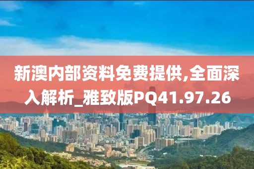 新澳内部资料免费提供,全面深入解析_雅致版PQ41.97.26