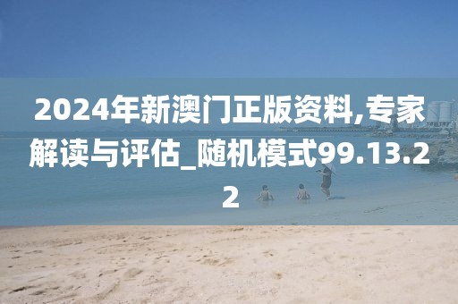 2024年新澳门正版资料,专家解读与评估_随机模式99.13.22