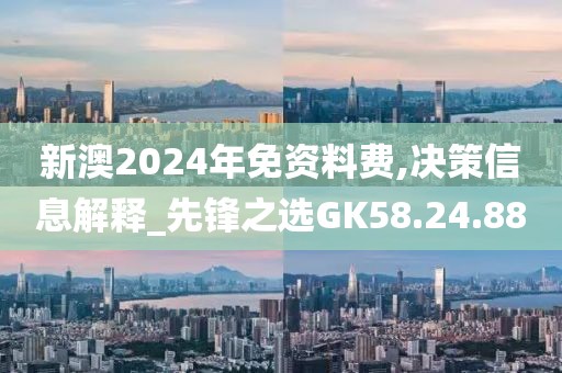新澳2024年免资料费,决策信息解释_先锋之选GK58.24.88
