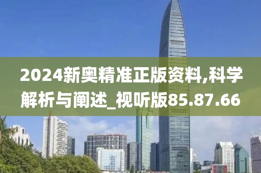 2024新奥精准正版资料,科学解析与阐述_视听版85.87.66