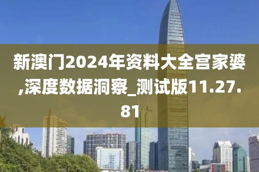 新澳门2024年资料大全宫家婆,深度数据洞察_测试版11.27.81