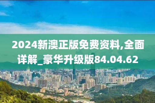 2024新澳正版免费资料,全面详解_豪华升级版84.04.62
