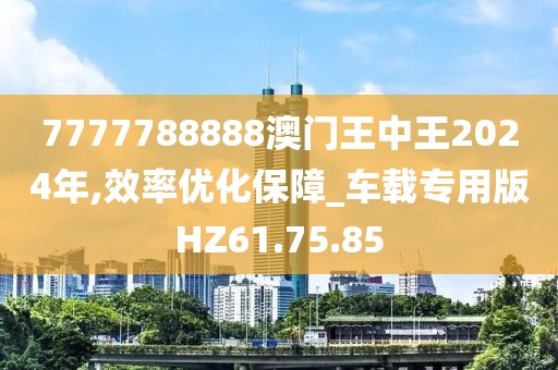 7777788888澳门王中王2024年,效率优化保障_车载专用版HZ61.75.85