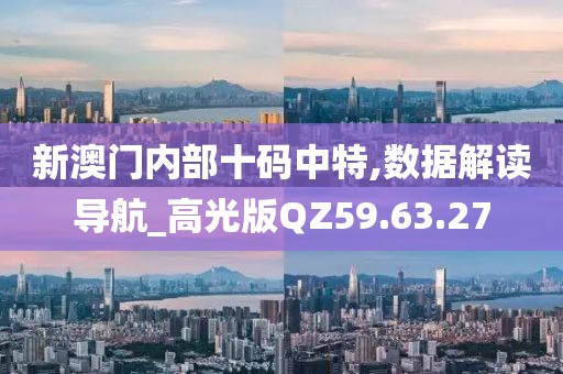 新澳门内部十码中特,数据解读导航_高光版QZ59.63.27
