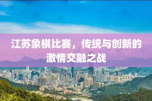 江苏象棋比赛，传统与创新的激情交融之战