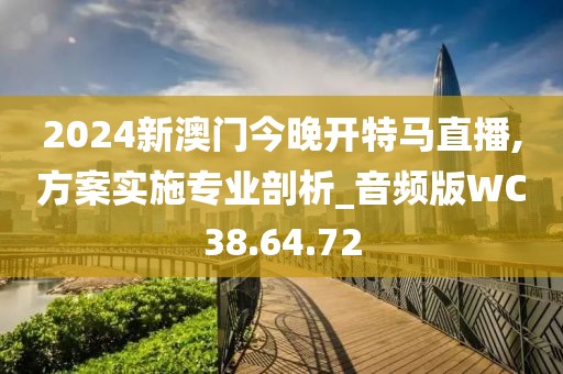 2024新澳门今晚开特马直播,方案实施专业剖析_音频版WC38.64.72
