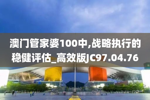 澳门管家婆100中,战略执行的稳健评估_高效版JC97.04.76