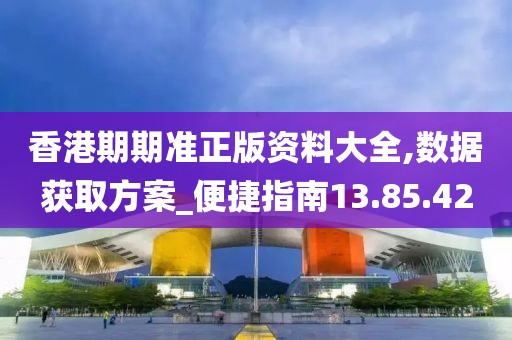 香港期期准正版资料大全,数据获取方案_便捷指南13.85.42