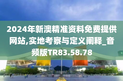 2024年新澳精准资料免费提供网站,实地考察与定义阐释_音频版TR83.58.78