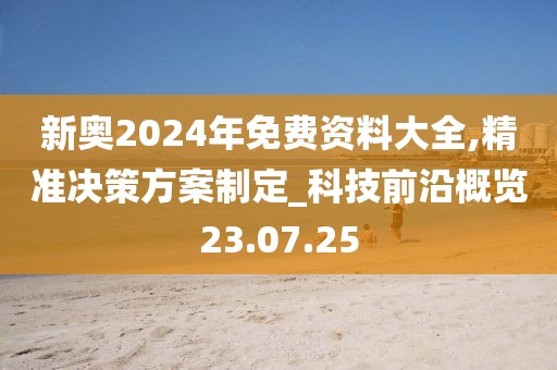 新奥2024年免费资料大全,精准决策方案制定_科技前沿概览23.07.25