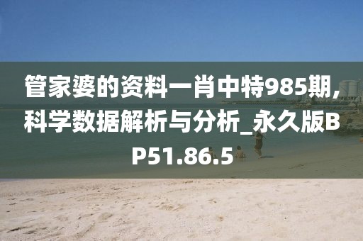 管家婆的资料一肖中特985期,科学数据解析与分析_永久版BP51.86.5