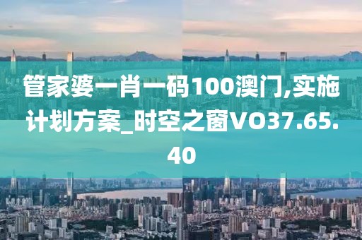 管家婆一肖一码100澳门,实施计划方案_时空之窗VO37.65.40