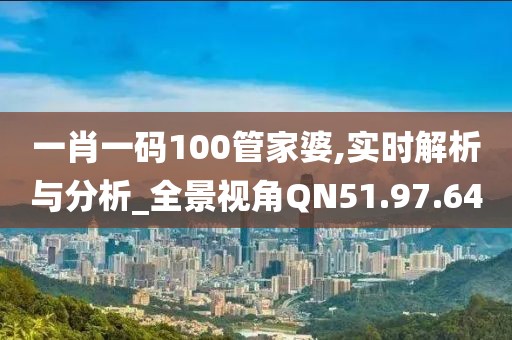 一肖一码100管家婆,实时解析与分析_全景视角QN51.97.64