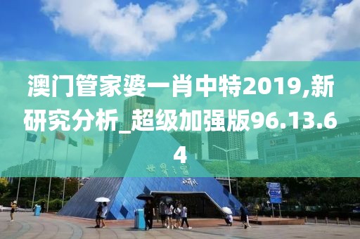 澳门管家婆一肖中特2019,新研究分析_超级加强版96.13.64