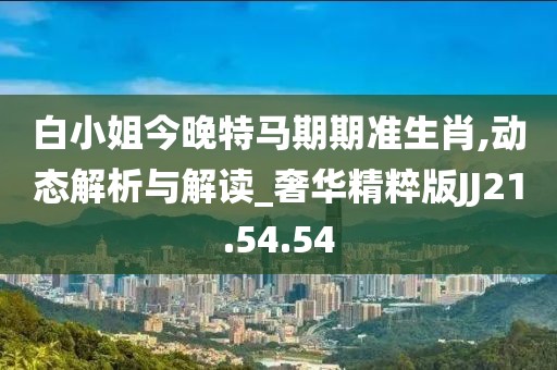 白小姐今晚特马期期准生肖,动态解析与解读_奢华精粹版JJ21.54.54