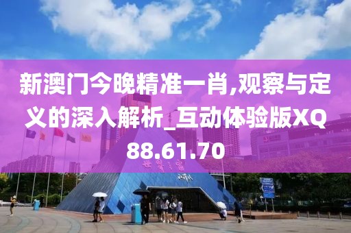 新澳门今晚精准一肖,观察与定义的深入解析_互动体验版XQ88.61.70