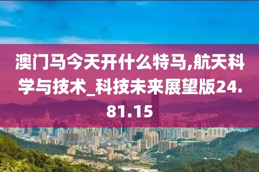 澳门马今天开什么特马,航天科学与技术_科技未来展望版24.81.15