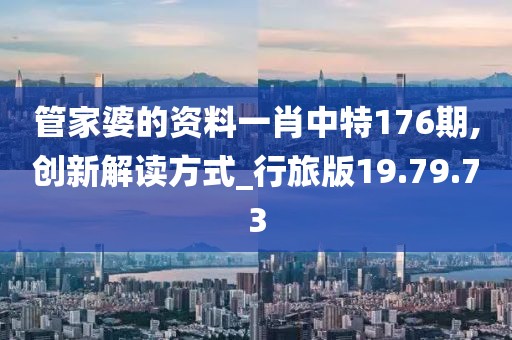 管家婆的资料一肖中特176期,创新解读方式_行旅版19.79.73