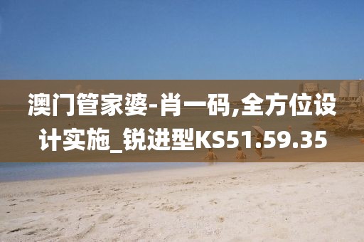 澳门管家婆-肖一码,全方位设计实施_锐进型KS51.59.35
