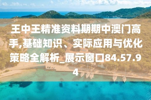 王中王精准资料期期中澳门高手,基础知识、实际应用与优化策略全解析_展示窗口84.57.94