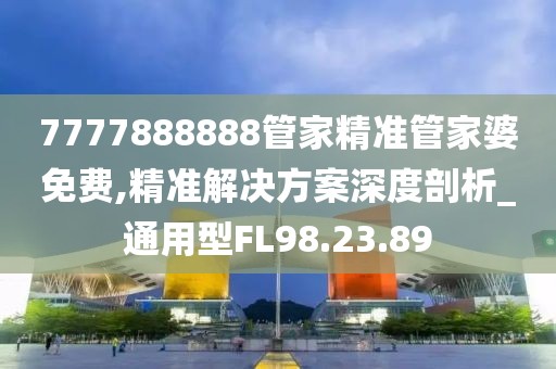 7777888888管家精准管家婆免费,精准解决方案深度剖析_通用型FL98.23.89