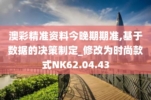 澳彩精准资料今晚期期准,基于数据的决策制定_修改为时尚款式NK62.04.43