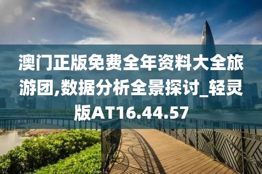 澳门正版免费全年资料大全旅游团,数据分析全景探讨_轻灵版AT16.44.57