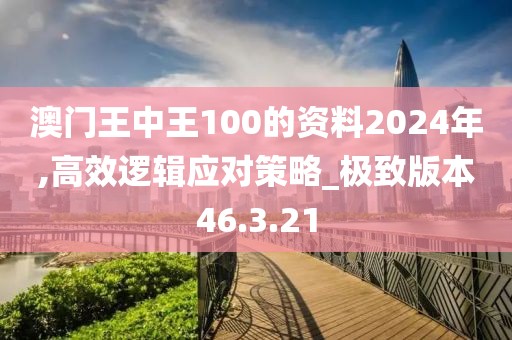 澳门王中王100的资料2024年,高效逻辑应对策略_极致版本46.3.21