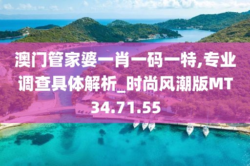 澳门管家婆一肖一码一特,专业调查具体解析_时尚风潮版MT34.71.55