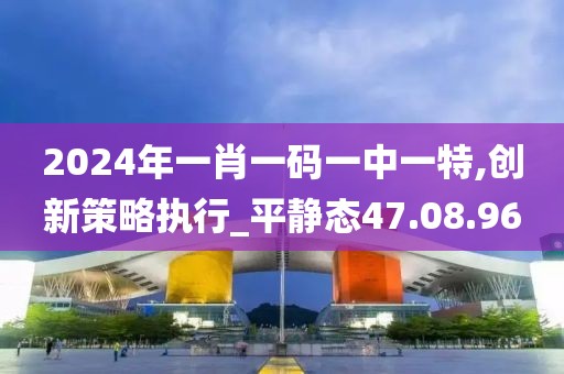 2024年一肖一码一中一特,创新策略执行_平静态47.08.96