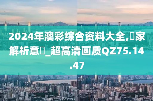 2024年澳彩综合资料大全,專家解析意見_超高清画质QZ75.14.47
