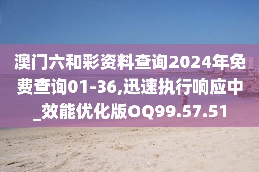 澳门六和彩资料查询2024年免费查询01-36,迅速执行响应中_效能优化版OQ99.57.51
