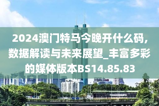 2024澳门特马今晚开什么码,数据解读与未来展望_丰富多彩的媒体版本BS14.85.83