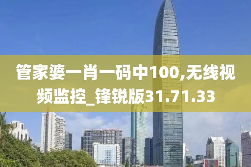 管家婆一肖一码中100,无线视频监控_锋锐版31.71.33