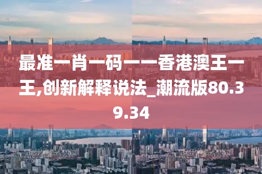 最准一肖一码一一香港澳王一王,创新解释说法_潮流版80.39.34